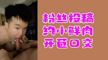 粉丝热辣投稿：小鲜肉破处深喉口交实录 男同