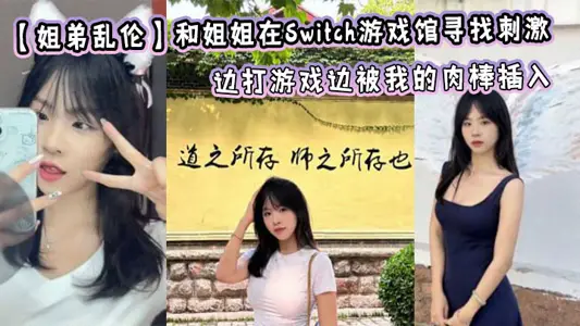 【姐弟乱伦】和姐姐在Switch游戏馆寻找刺激，边打游戏边被我的肉棒插入